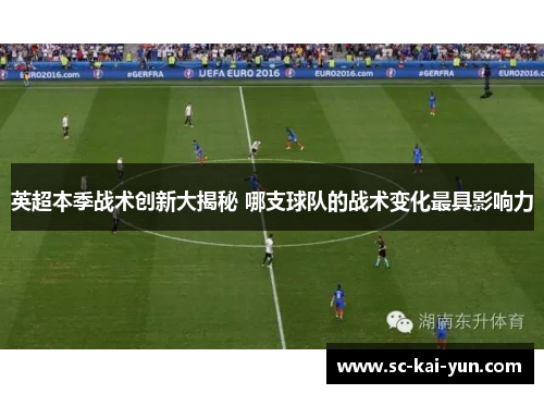 英超本季战术创新大揭秘 哪支球队的战术变化最具影响力 英超本季战术创新大揭秘 哪支球队的战术变化最具影响力