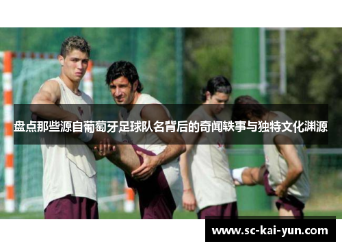 盘点那些源自葡萄牙足球队名背后的奇闻轶事与独特文化渊源 盘点那些源自葡萄牙足球队名背后的奇闻轶事与独特文化渊源