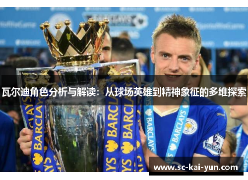 瓦尔迪角色分析与解读:从球场英雄到精神象征的多维探索 瓦尔迪角色分析与解读:从球场英雄到精神象征的多维探索