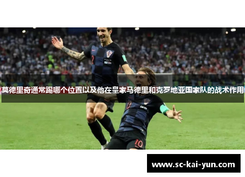 莫德里奇通常踢哪个位置以及他在皇家马德里和克罗地亚国家队的战术作用 莫德里奇通常踢哪个位置以及他在皇家马德里和克罗地亚国家队的战术作用