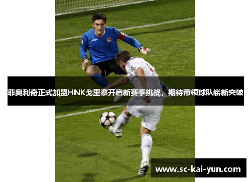 菲奥利奇正式加盟HNK戈里察开启新赛季挑战,期待带领球队崭新突破 菲奥利奇正式加盟HNK戈里察开启新赛季挑战,期待带领球队崭新突破