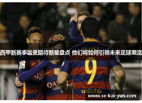 西甲新赛季最受期待新星盘点 他们将如何引领未来足球潮流