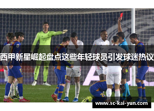 西甲新星崛起盘点这些年轻球员引发球迷热议 西甲新星崛起盘点这些年轻球员引发球迷热议