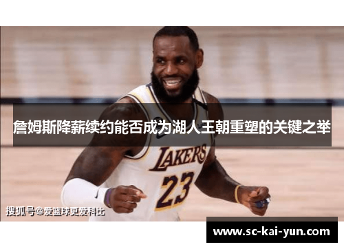 詹姆斯降薪续约能否成为湖人王朝重塑的关键之举