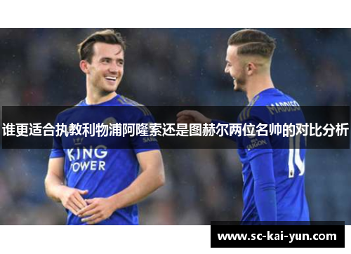 谁更适合执教利物浦阿隆索还是图赫尔两位名帅的对比分析 谁更适合执教利物浦阿隆索还是图赫尔两位名帅的对比分析