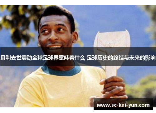 贝利去世震动全球足球界意味着什么 足球历史的终结与未来的影响 贝利去世震动全球足球界意味着什么 足球历史的终结与未来的影响