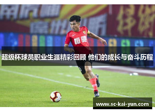 超级杯球员职业生涯精彩回顾 他们的成长与奋斗历程 超级杯球员职业生涯精彩回顾 他们的成长与奋斗历程
