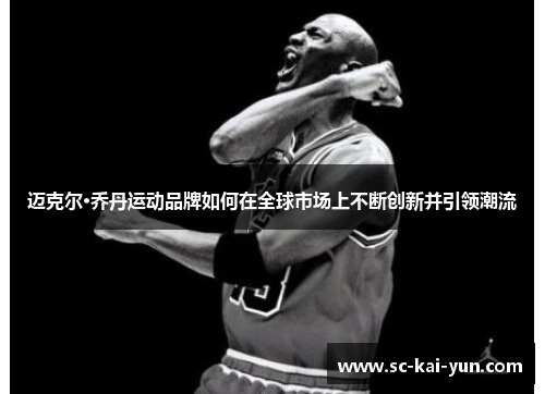 迈克尔·乔丹运动品牌如何在全球市场上不断创新并引领潮流 迈克尔·乔丹运动品牌如何在全球市场上不断创新并引领潮流