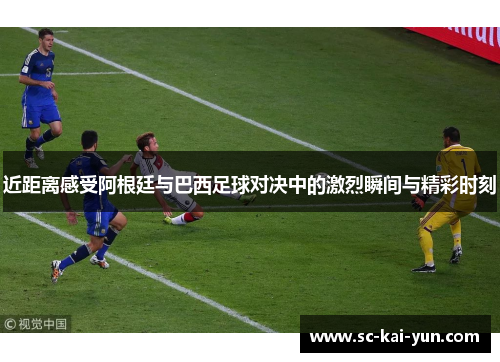 近距离感受阿根廷与巴西足球对决中的激烈瞬间与精彩时刻 近距离感受阿根廷与巴西足球对决中的激烈瞬间与精彩时刻