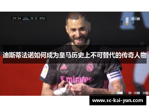 迪斯蒂法诺如何成为皇马历史上不可替代的传奇人物 迪斯蒂法诺如何成为皇马历史上不可替代的传奇人物