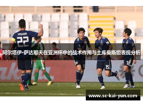 阿尔塔伊·萨达耶夫在亚洲杯中的战术作用与土库曼斯坦表现分析
