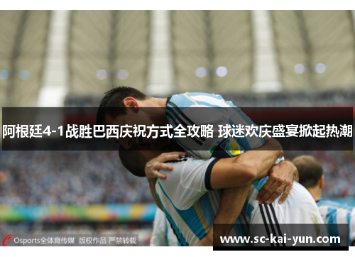 阿根廷4-1战胜巴西庆祝方式全攻略 球迷欢庆盛宴掀起热潮