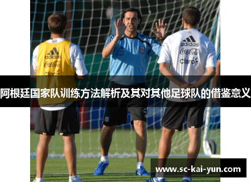 阿根廷国家队训练方法解析及其对其他足球队的借鉴意义 阿根廷国家队训练方法解析及其对其他足球队的借鉴意义