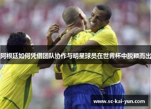 阿根廷如何凭借团队协作与明星球员在世界杯中脱颖而出 阿根廷如何凭借团队协作与明星球员在世界杯中脱颖而出