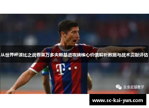 从世界杯波比之战看莱万多夫斯基进攻端核心价值解析数据与战术贡献评估 从世界杯波比之战看莱万多夫斯基进攻端核心价值解析数据与战术贡献评估