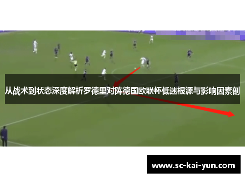 从战术到状态深度解析罗德里对阵德国欧联杯低迷根源与影响因素剖
