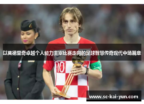 以莫德里奇卓越个人能力主宰比赛走向的足球智慧传奇现代中场篇章 以莫德里奇卓越个人能力主宰比赛走向的足球智慧传奇现代中场篇章