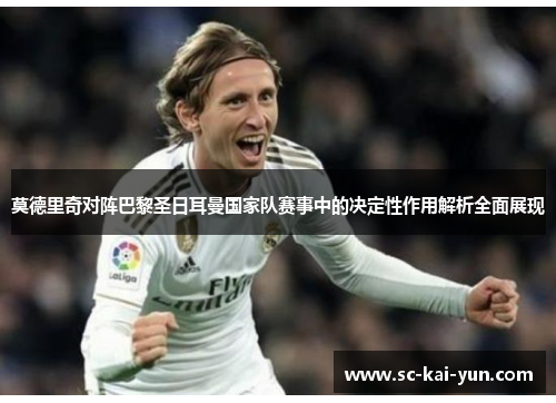 莫德里奇对阵巴黎圣日耳曼国家队赛事中的决定性作用解析全面展现 莫德里奇对阵巴黎圣日耳曼国家队赛事中的决定性作用解析全面展现