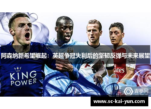 阿森纳新希望崛起:英超争冠失利后的坚韧反弹与未来展望 阿森纳新希望崛起:英超争冠失利后的坚韧反弹与未来展望