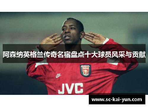 阿森纳英格兰传奇名宿盘点十大球员风采与贡献 阿森纳英格兰传奇名宿盘点十大球员风采与贡献