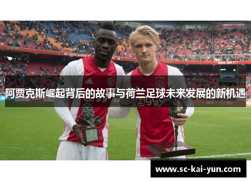 阿贾克斯崛起背后的故事与荷兰足球未来发展的新机遇 阿贾克斯崛起背后的故事与荷兰足球未来发展的新机遇
