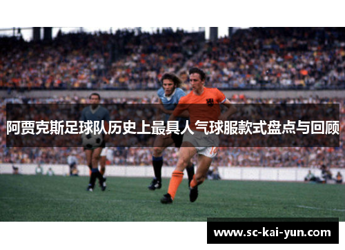 阿贾克斯足球队历史上最具人气球服款式盘点与回顾 阿贾克斯足球队历史上最具人气球服款式盘点与回顾