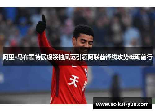 阿里·马布霍特展现领袖风范引领阿联酋锋线攻势砥砺前行 阿里·马布霍特展现领袖风范引领阿联酋锋线攻势砥砺前行