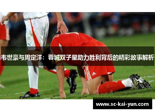 韦世豪与周定洋:蓉城双子星助力胜利背后的精彩故事解析 韦世豪与周定洋:蓉城双子星助力胜利背后的精彩故事解析