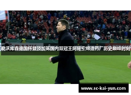 勒沃库森德国杯登顶加冕国内双冠王阿隆索缔造药厂历史巅峰时刻