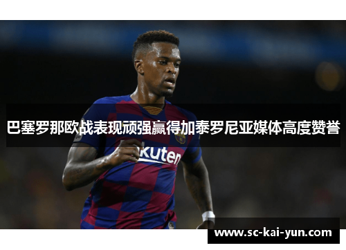 巴塞罗那欧战表现顽强赢得加泰罗尼亚媒体高度赞誉