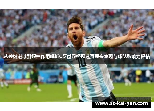 从关键进球到领袖作用解析C罗世界杯预选赛真实表现与球队影响力评估 从关键进球到领袖作用解析C罗世界杯预选赛真实表现与球队影响力评估
