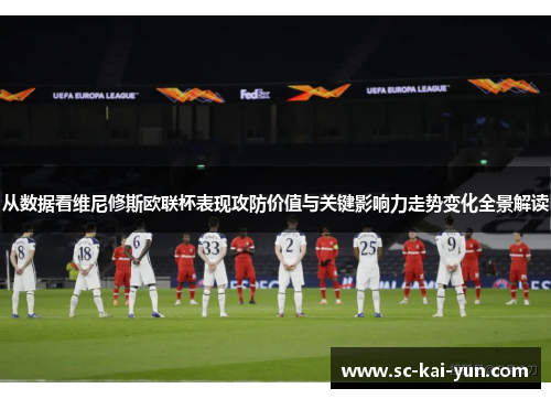从数据看维尼修斯欧联杯表现攻防价值与关键影响力走势变化全景解读 从数据看维尼修斯欧联杯表现攻防价值与关键影响力走势变化全景解读